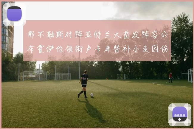 那不勒斯对阵亚特兰大首发阵容公布霍伊伦领衔卢卡库替补小麦因伤缺阵