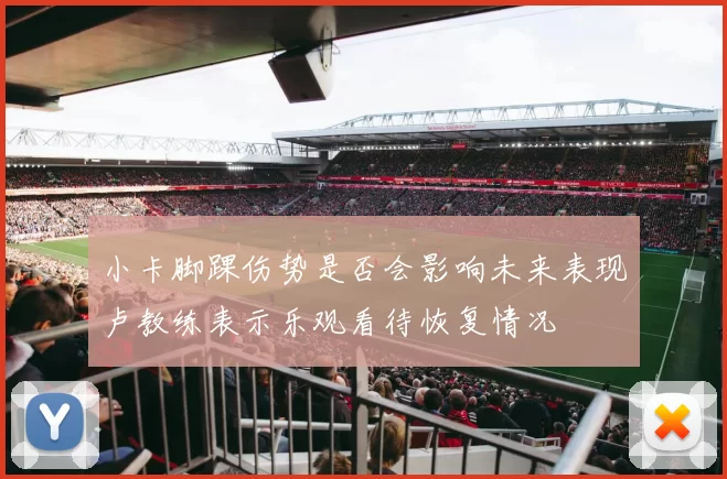 小卡脚踝伤势是否会影响未来表现卢教练表示乐观看待恢复情况