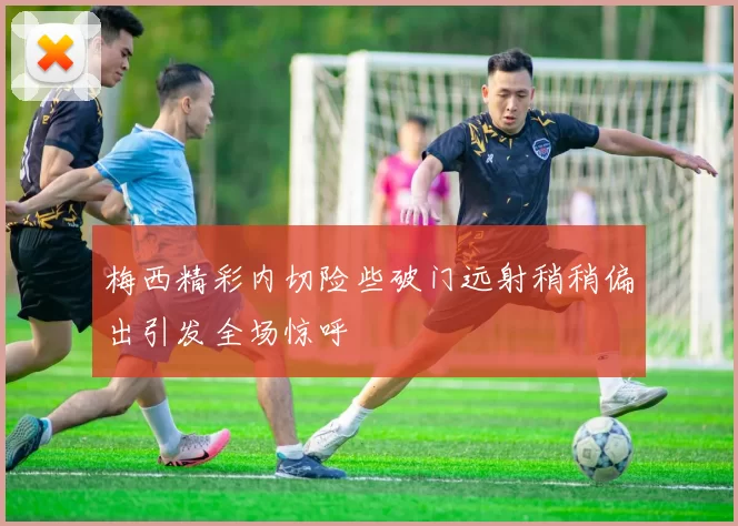 梅西精彩内切险些破门远射稍稍偏出引发全场惊呼