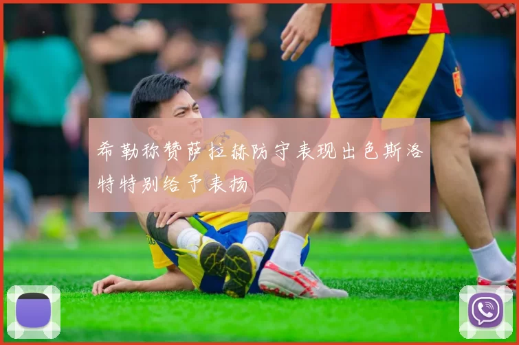 希勒称赞萨拉赫防守表现出色斯洛特特别给予表扬