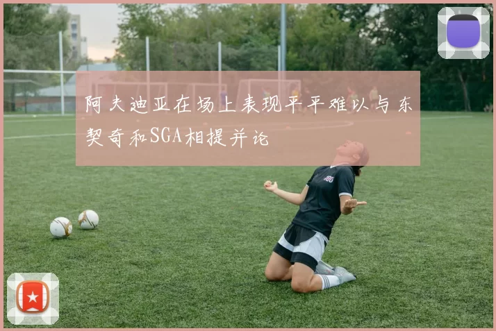 阿夫迪亚在场上表现平平难以与东契奇和SGA相提并论