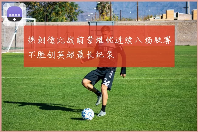 热刺德比战前景堪忧连续八场联赛不胜创英超最长纪录