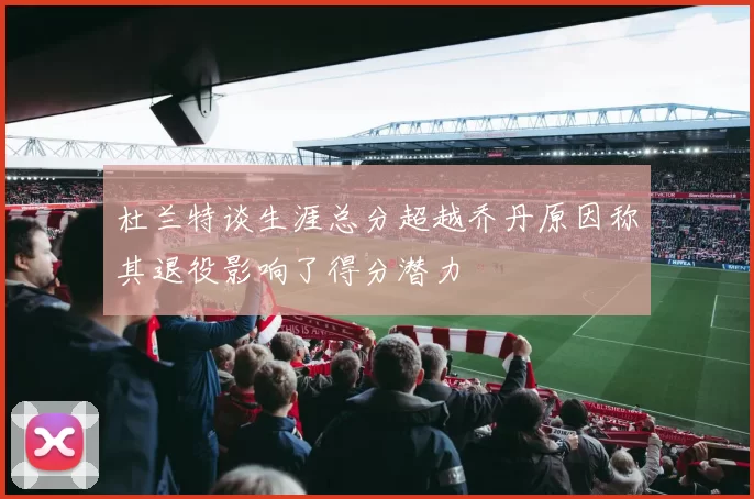 杜兰特谈生涯总分超越乔丹原因称其退役影响了得分潜力