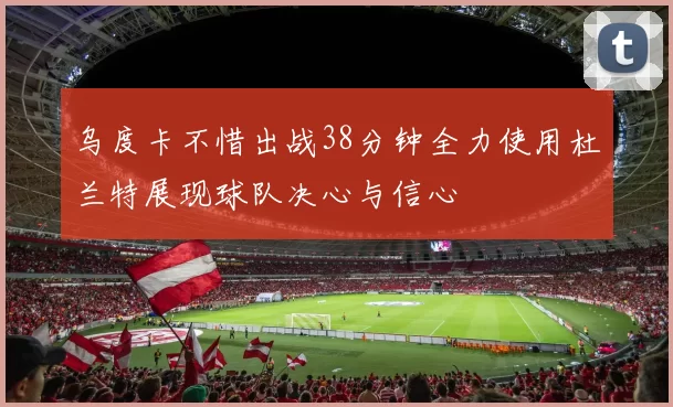 乌度卡不惜出战38分钟全力使用杜兰特展现球队决心与信心