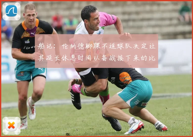 船记：伦纳德脚踝不适球队决定让其延长休息时间以备战接下来的比赛