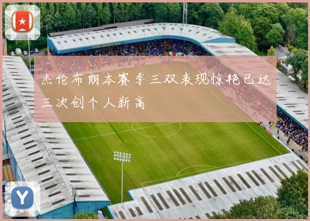 杰伦布朗本赛季三双表现惊艳已达三次创个人新高