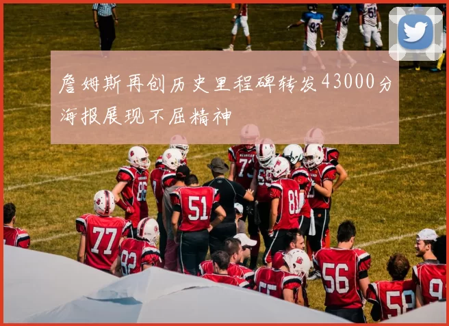詹姆斯再创历史里程碑转发43000分海报展现不屈精神