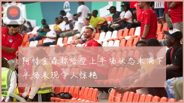 阿特金森称哈登上半场状态未满下半场表现令人惊艳