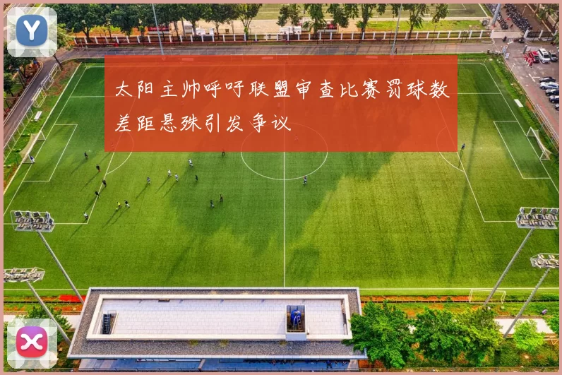 太阳主帅呼吁联盟审查比赛罚球数差距悬殊引发争议