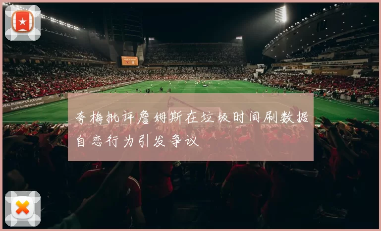 夸梅批评詹姆斯在垃圾时间刷数据自恋行为引发争议