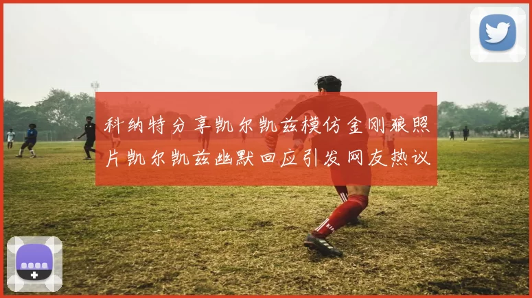 科纳特分享凯尔凯兹模仿金刚狼照片凯尔凯兹幽默回应引发网友热议