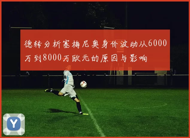 德转分析塞梅尼奥身价波动从6000万到8000万欧元的原因与影响