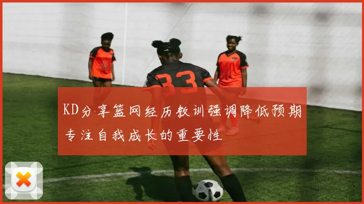 KD分享篮网经历教训强调降低预期专注自我成长的重要性