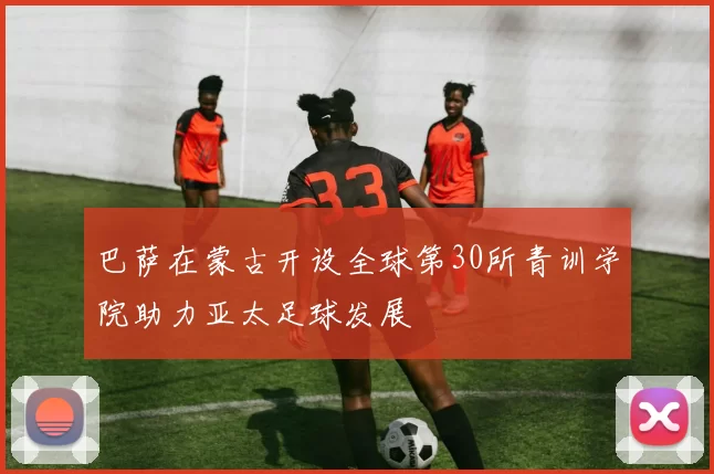巴萨在蒙古开设全球第30所青训学院助力亚太足球发展