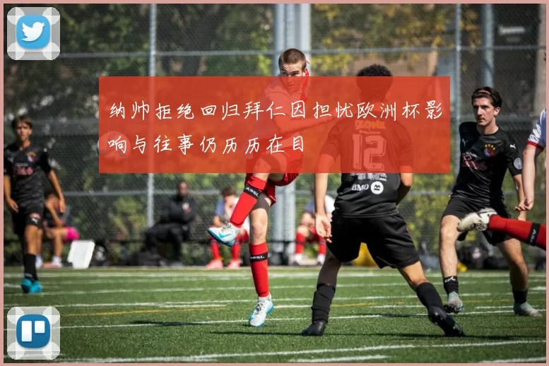 纳帅拒绝回归拜仁因担忧欧洲杯影响与往事仍历历在目