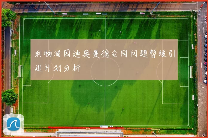 利物浦因迪奥曼德合同问题暂缓引进计划分析
