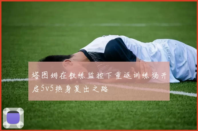 塔图姆在教练监控下重返训练场开启5v5热身复出之路