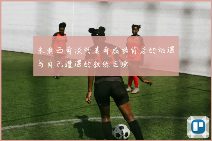 米利西奇谈约基奇成功背后的机遇与自己遭遇的教练困境