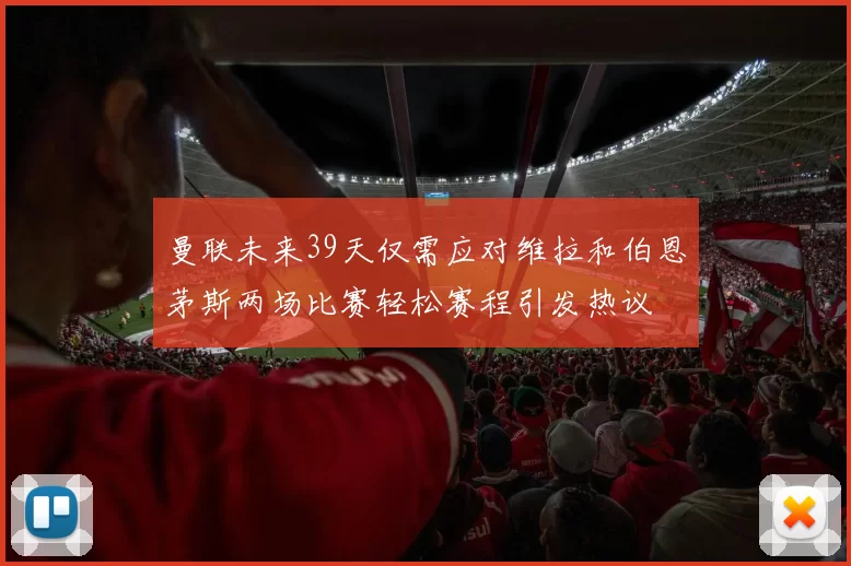 曼联未来39天仅需应对维拉和伯恩茅斯两场比赛轻松赛程引发热议