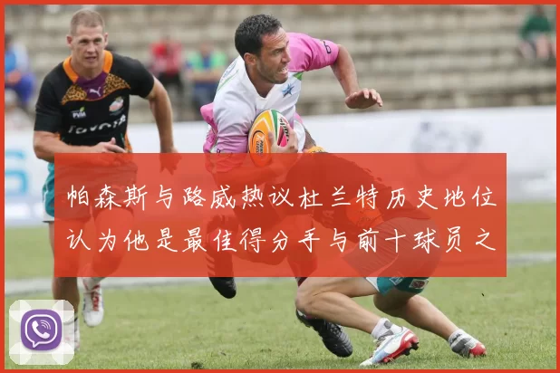帕森斯与路威热议杜兰特历史地位认为他是最佳得分手与前十球员之一