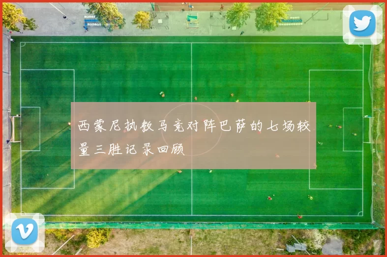 西蒙尼执教马竞对阵巴萨的七场较量三胜记录回顾