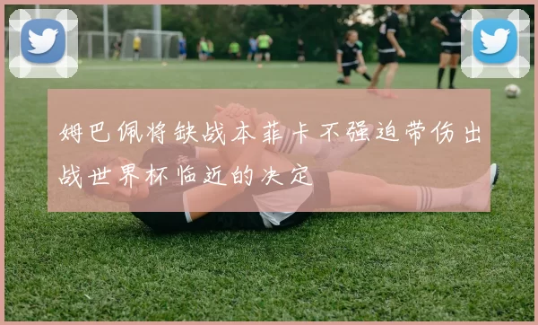 姆巴佩将缺战本菲卡不强迫带伤出战世界杯临近的决定
