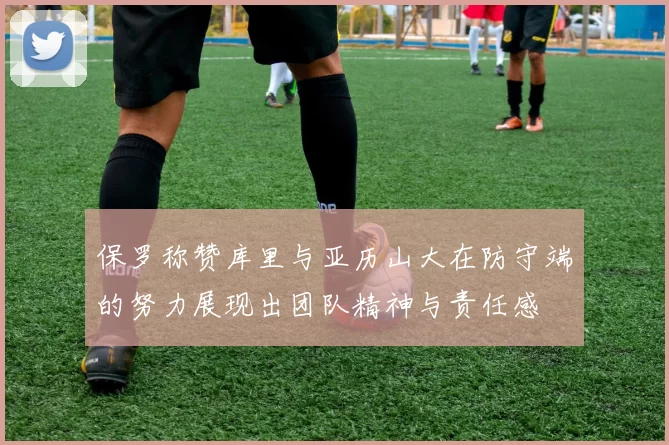 保罗称赞库里与亚历山大在防守端的努力展现出团队精神与责任感