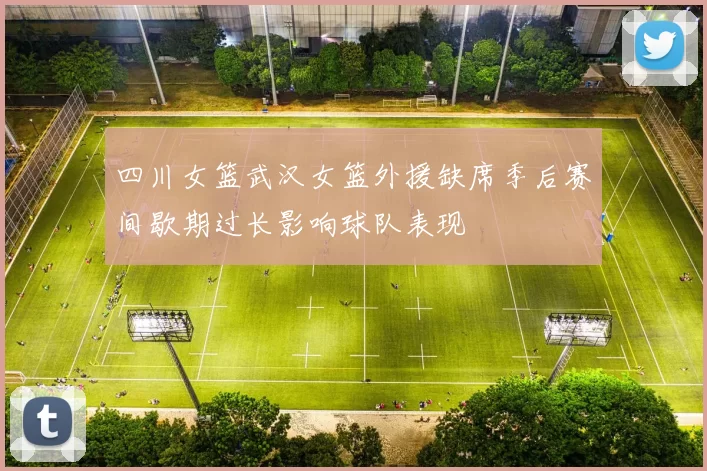 四川女篮武汉女篮外援缺席季后赛间歇期过长影响球队表现