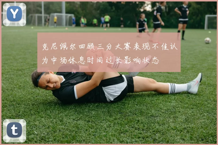 克尼佩尔回顾三分大赛表现不佳认为中场休息时间过长影响状态