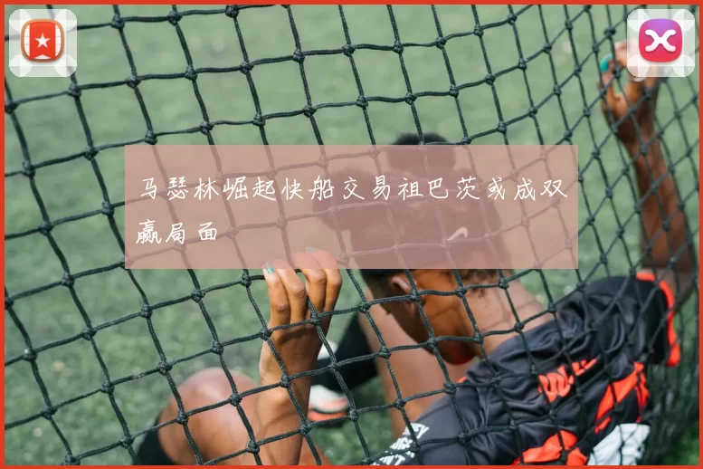 马瑟林崛起快船交易祖巴茨或成双赢局面