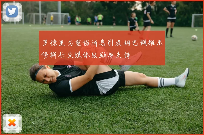 罗德里戈重伤消息引发姆巴佩维尼修斯社交媒体鼓励与支持
