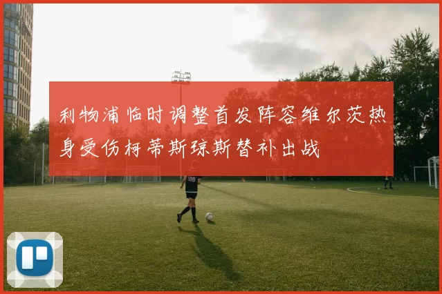 利物浦临时调整首发阵容维尔茨热身受伤柯蒂斯琼斯替补出战